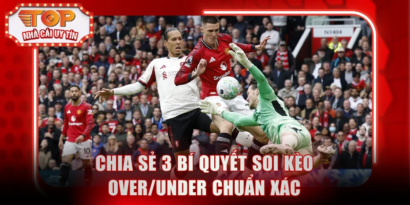 Chia sẻ 3 bí quyết soi kèo Over/Under chuẩn xác